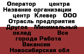 Оператор Call-центра › Название организации ­ Call-центр "Клевер", ООО › Отрасль предприятия ­ Другое › Минимальный оклад ­ 25 000 - Все города Работа » Вакансии   . Новосибирская обл.,Новосибирск г.